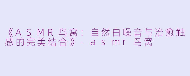 《ASMR鸟窝：自然白噪音与治愈触感的完美结合》-asmr鸟窝