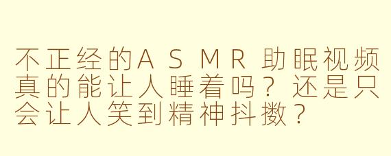 不正经的ASMR助眠视频真的能让人睡着吗？还是只会让人笑到精神抖擞？