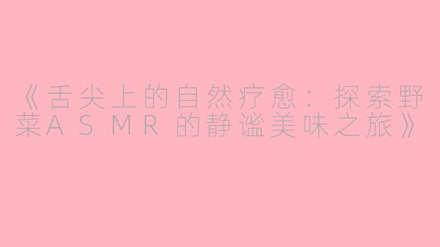 《舌尖上的自然疗愈:探索野菜ASMR的静谧美味之旅》