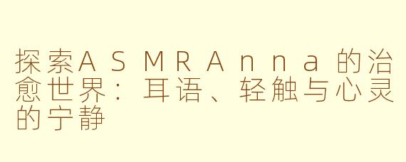 探索ASMRAnna的治愈世界：耳语、轻触与心灵的宁静