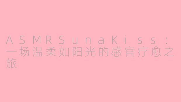 ASMRSunaKiss：一场温柔如阳光的感官疗愈之旅