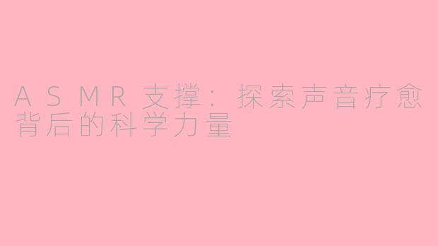 ASMR支撑：探索声音疗愈背后的科学力量