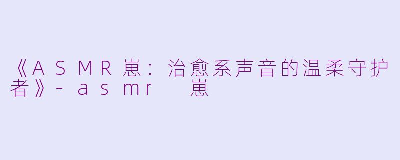 《ASMR崽：治愈系声音的温柔守护者》-asmr 崽