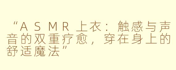 “ASMR上衣：触感与声音的双重疗愈，穿在身上的舒适魔法”