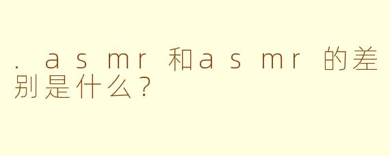 .asmr和asmr的差别是什么?