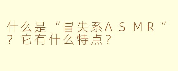 什么是“冒失系ASMR”？它有什么特点？