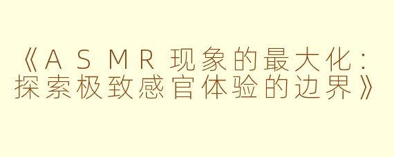 《ASMR现象的最大化：探索极致感官体验的边界》