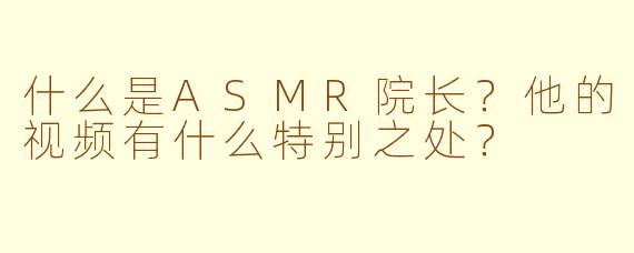 什么是ASMR院长？他的视频有什么特别之处？