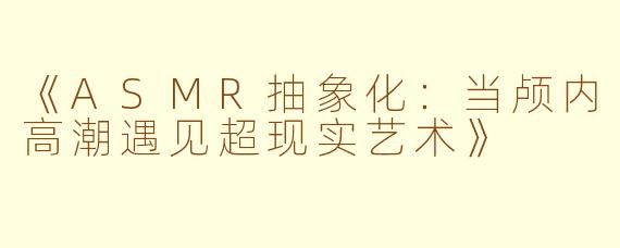 《ASMR抽象化：当颅内高潮遇见超现实艺术》