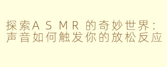 探索ASMR的奇妙世界：声音如何触发你的放松反应