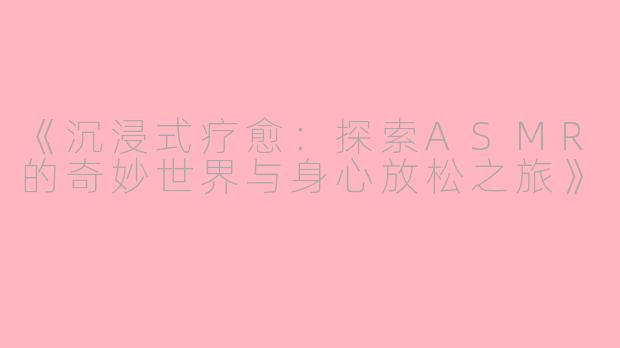 《沉浸式疗愈：探索ASMR的奇妙世界与身心放松之旅》