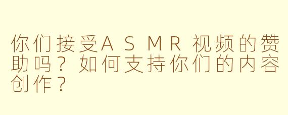 你们接受ASMR视频的赞助吗？如何支持你们的内容创作？