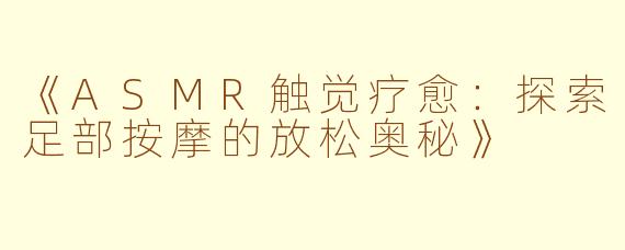 《ASMR触觉疗愈：探索足部按摩的放松奥秘》