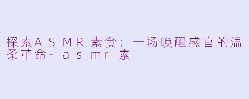 探索ASMR素食：一场唤醒感官的温柔革命-asmr素