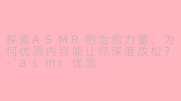 探索ASMR的治愈力量：为何优质内容能让你深度放松？-asmr优质