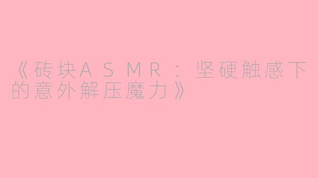 《砖块ASMR：坚硬触感下的意外解压魔力》