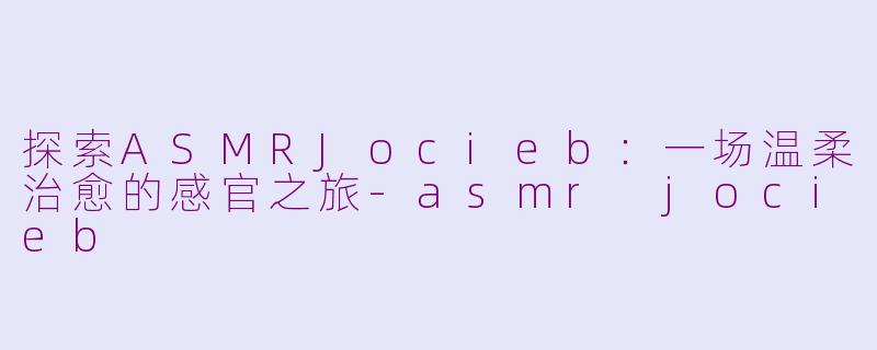 探索ASMRJocieb：一场温柔治愈的感官之旅-asmr jocieb