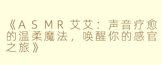 《ASMR艾艾：声音疗愈的温柔魔法，唤醒你的感官之旅》