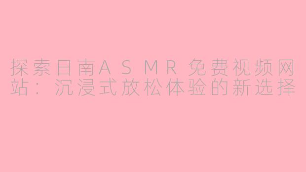 探索日南ASMR免费视频网站：沉浸式放松体验的新选择