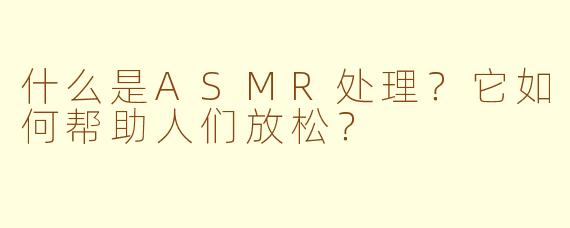 什么是ASMR处理？它如何帮助人们放松？