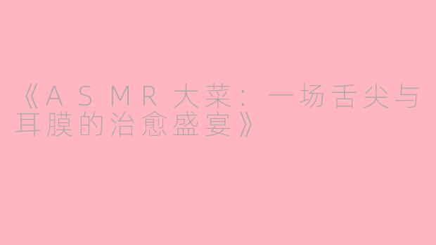 《ASMR大菜：一场舌尖与耳膜的治愈盛宴》