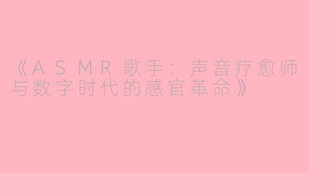 《ASMR歌手：声音疗愈师与数字时代的感官革命》