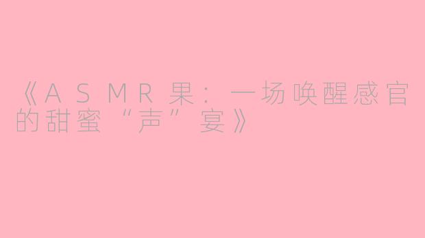 《ASMR果：一场唤醒感官的甜蜜“声”宴》