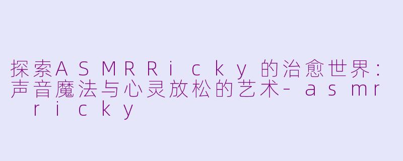 探索ASMRRicky的治愈世界：声音魔法与心灵放松的艺术-asmr ricky