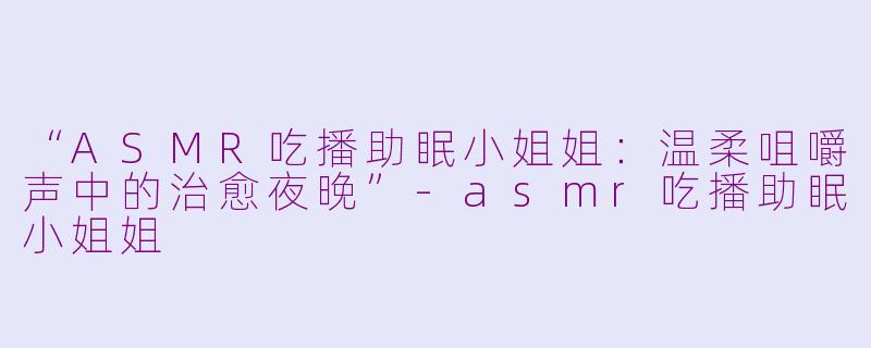 “ASMR吃播助眠小姐姐：温柔咀嚼声中的治愈夜晚”-asmr吃播助眠小姐姐