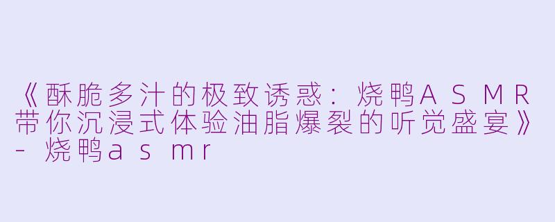 《酥脆多汁的极致诱惑：烧鸭ASMR带你沉浸式体验油脂爆裂的听觉盛宴》-烧鸭asmr