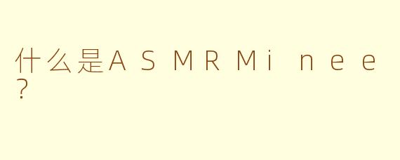 什么是ASMRMinee？