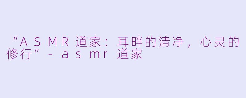 “ASMR道家：耳畔的清净，心灵的修行”-asmr道家