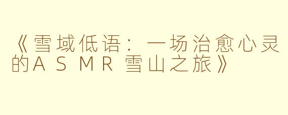 《雪域低语：一场治愈心灵的ASMR雪山之旅》