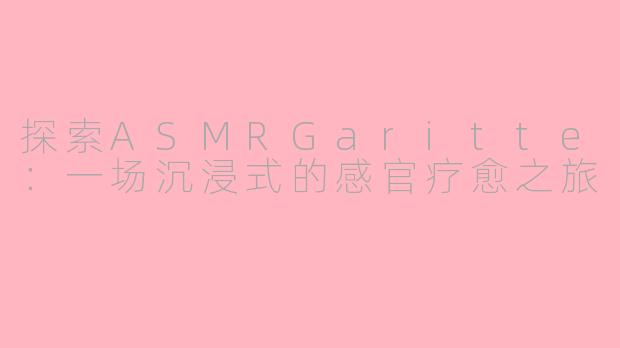 探索ASMRGaritte：一场沉浸式的感官疗愈之旅