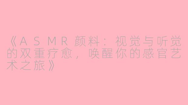 《ASMR颜料：视觉与听觉的双重疗愈，唤醒你的感官艺术之旅》
