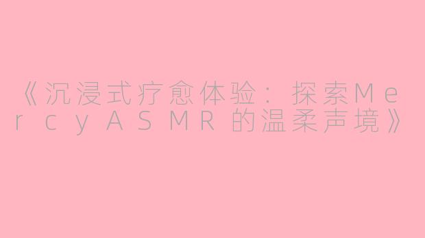 《沉浸式疗愈体验：探索MercyASMR的温柔声境》
