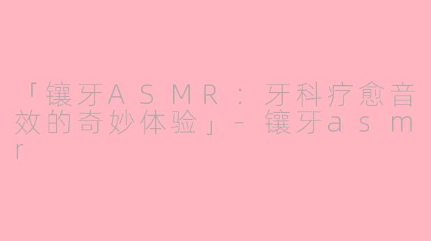 「镶牙ASMR:牙科疗愈音效的奇妙体验」