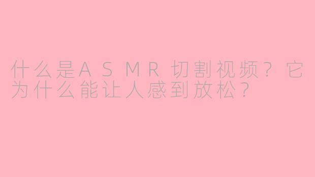 什么是ASMR切割视频?它为什么能让人感到放松?
