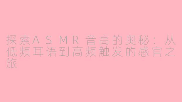 探索ASMR音高的奥秘：从低频耳语到高频触发的感官之旅