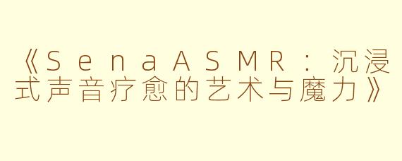 《SenaASMR：沉浸式声音疗愈的艺术与魔力》