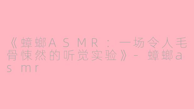 《蟑螂ASMR：一场令人毛骨悚然的听觉实验》-蟑螂asmr