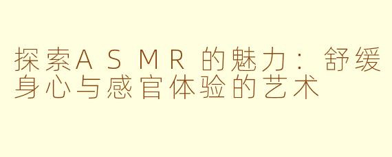 探索ASMR的魅力：舒缓身心与感官体验的艺术