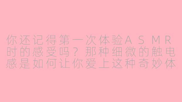 你还记得第一次体验ASMR时的感受吗？那种细微的触电感是如何让你爱上这种奇妙体验的？