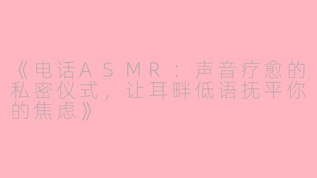 《电话ASMR：声音疗愈的私密仪式，让耳畔低语抚平你的焦虑》