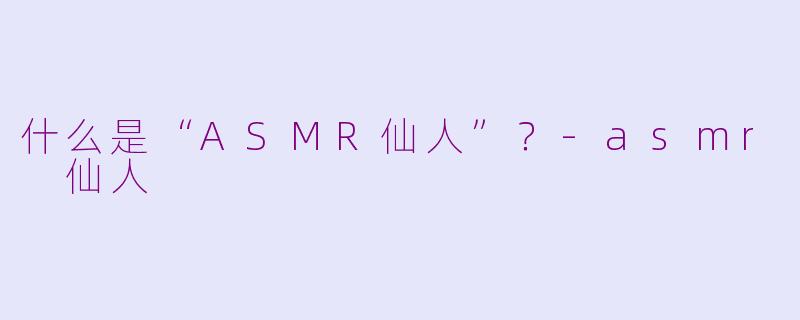 什么是“ASMR仙人”？-asmr 仙人