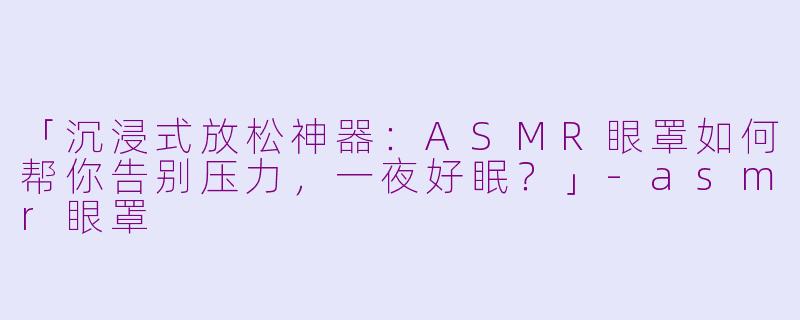 「沉浸式放松神器:ASMR眼罩如何帮你告别压力,一夜好眠?」