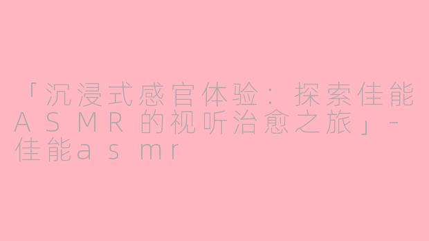 「沉浸式感官体验：探索佳能ASMR的视听治愈之旅」-佳能asmr