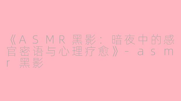 《ASMR黑影：暗夜中的感官密语与心理疗愈》-asmr黑影