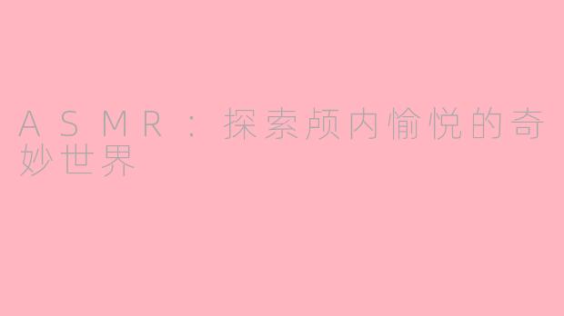ASMR：探索颅内愉悦的奇妙世界