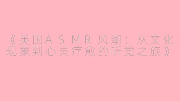 《英国ASMR风潮：从文化现象到心灵疗愈的听觉之旅》